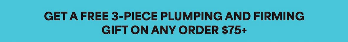 GET A FREE 3-PIECE PLUMPING AND FIRMING GIFT ON ANY ORDER $75+