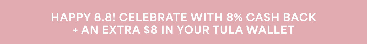 HAPPY 8.8! CELEBRATE WITH 8% CASH BACK + AN EXTRA $8 IN YOUR TULA WALLET