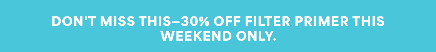 DON'T MISS THIS—30% OFF FILTER PRIMER THIS WEEKEND ONLY.