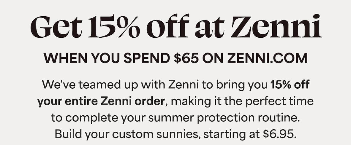 We've teamed up with Zenni to bring you 15% off your entire Zenni order, making it the perfect time  to complete your summer protection routine.  Build your custom sunnies, starting at $6.95.