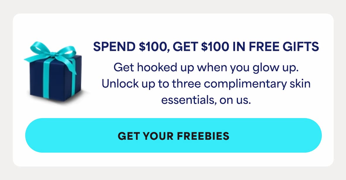SPEND $100, GET $100 IN FREE GIFTS Get hooked up when you glow up. Unlock up to three complimentary skin essentials, on us.
