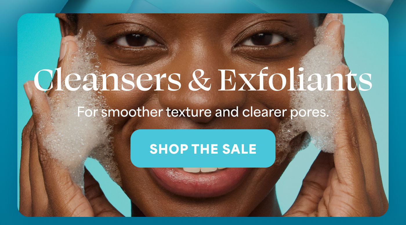 Cleansers & Exfoliants For smoother texture and clearer pores. -- SHOP THE SALE