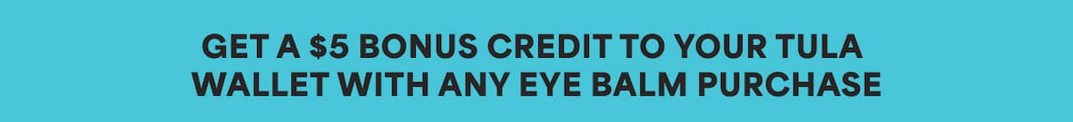 GET A $5 BONUS CREDIT TO YOUR TULA WALLET WITH ANY EYE BALM PURCHASE