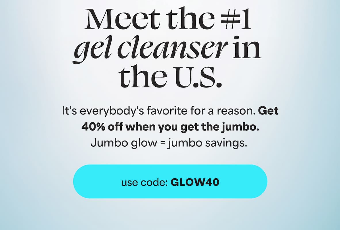 Meet the #1 gel cleanser in the U.S.  It's everybody's favorite for a reason. Get 40% off when you get the jumbo. Jumbo glow = jumbo savings. -- use code: GLOW40