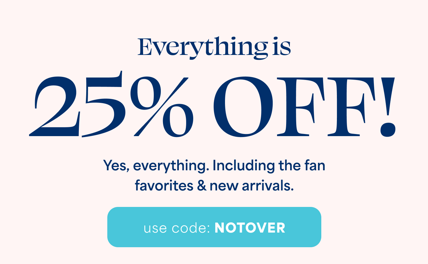 Everything is  25% OFF! Yes, everything. Including the fan favorites & new arrivals. use code: NOTOVER