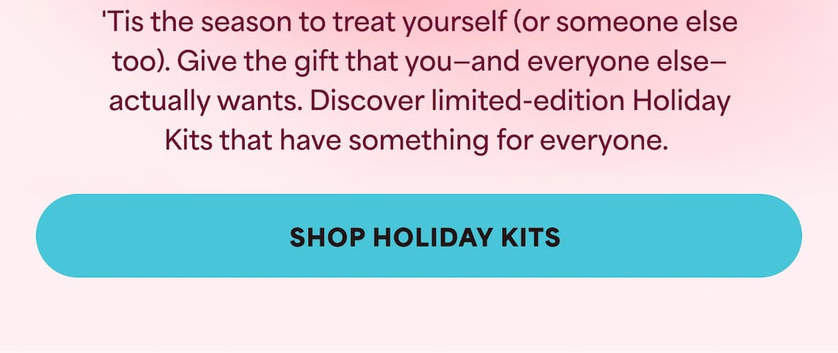 'Tis the season to treat yourself (or someone else too). Give the gift that you—and everyone else—actually wants.  Discover limited-edition Holiday Kits that have something for everyone.  -- SHOP HOLIDAY KITS