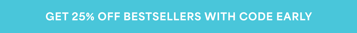 GET 25% OFF BESTSELLERS WITH CODE EARLY