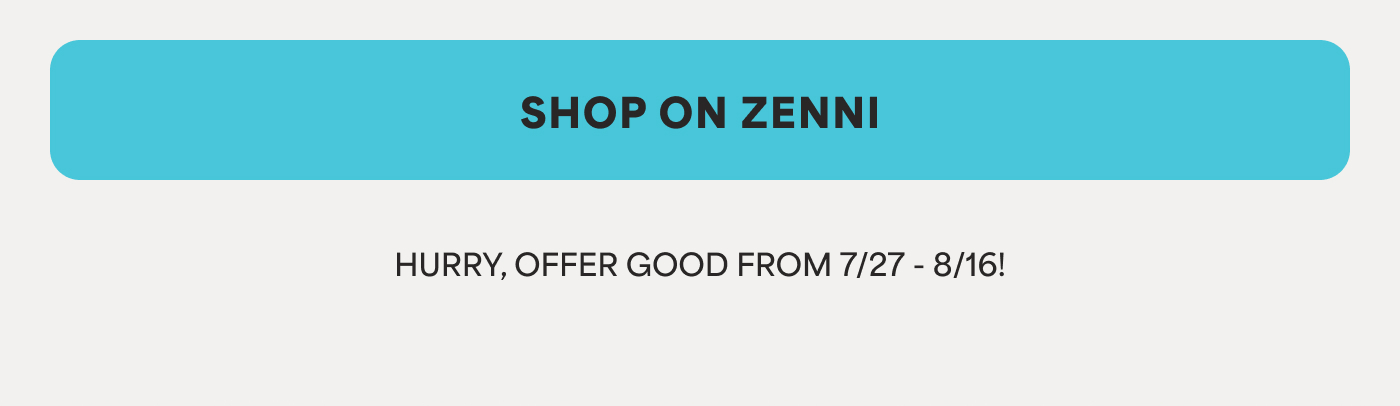 SHOP ON ZENNI * HURRY, OFFER GOOD FROM 7/27 - 8/16!