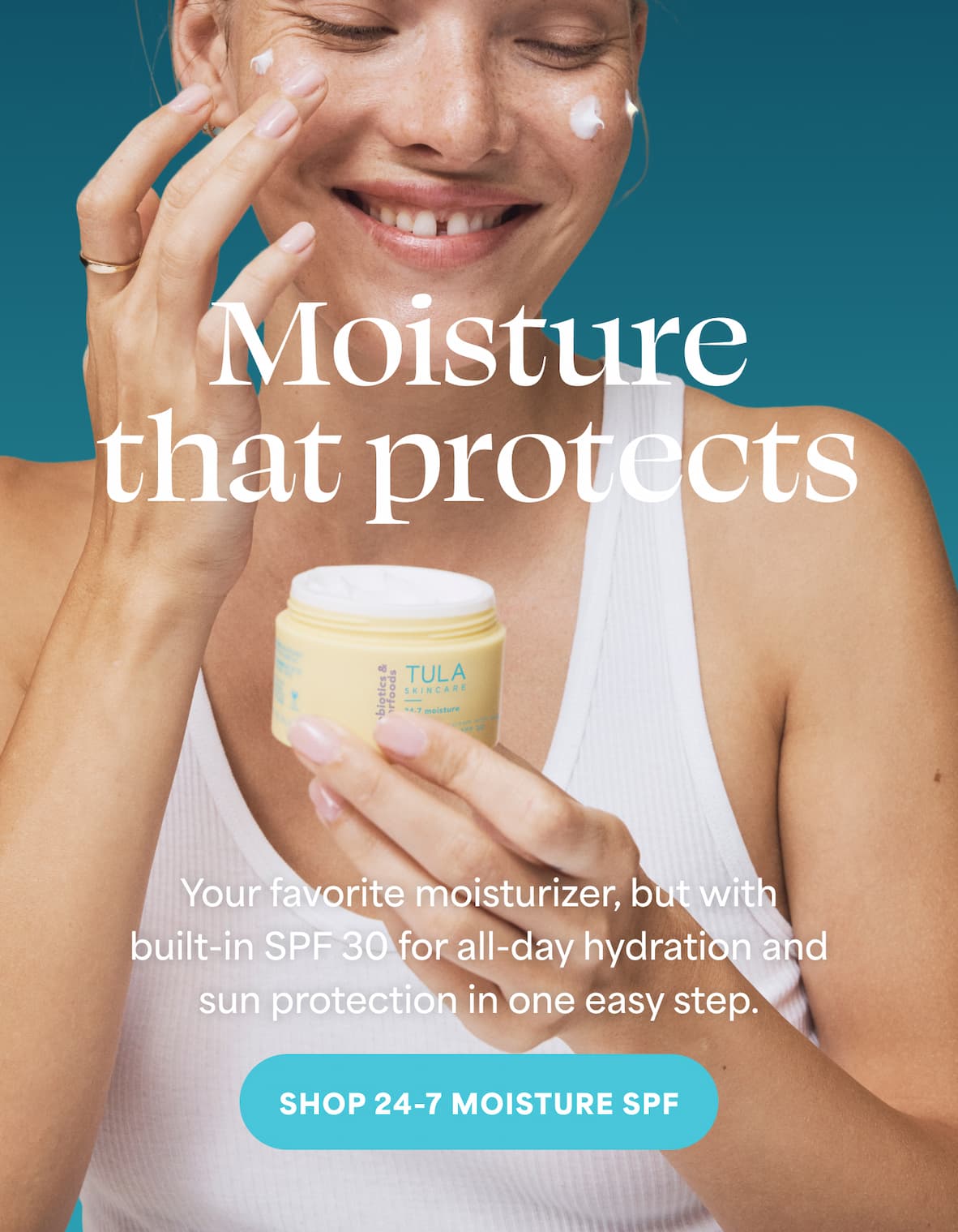 Moisture that protects  Your favorite moisturizer, but with built-in SPF 30 for all-day hydration and sun protection in one easy step.  -- SHOP 24-7 MOISTURE SPF