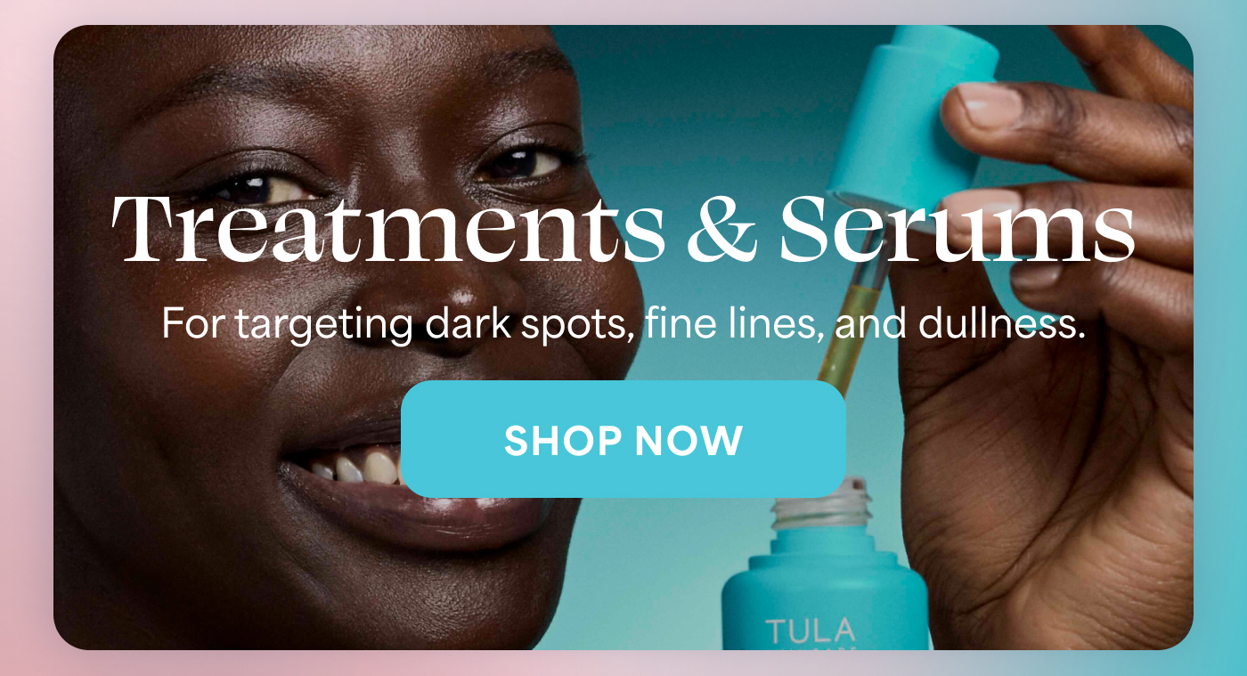 Treatments & Serums For targeting dark spots, fine lines, and dullness. -- SHOP NOW