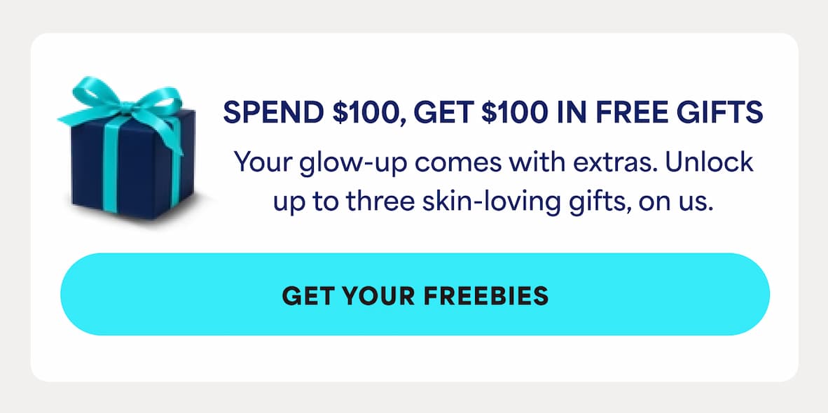 Spend $100, Get $100 in Free Gifts. Your glow-up comes with extras. Unlock up to three skin-loving gifts, on us. -- Get Your Freebies