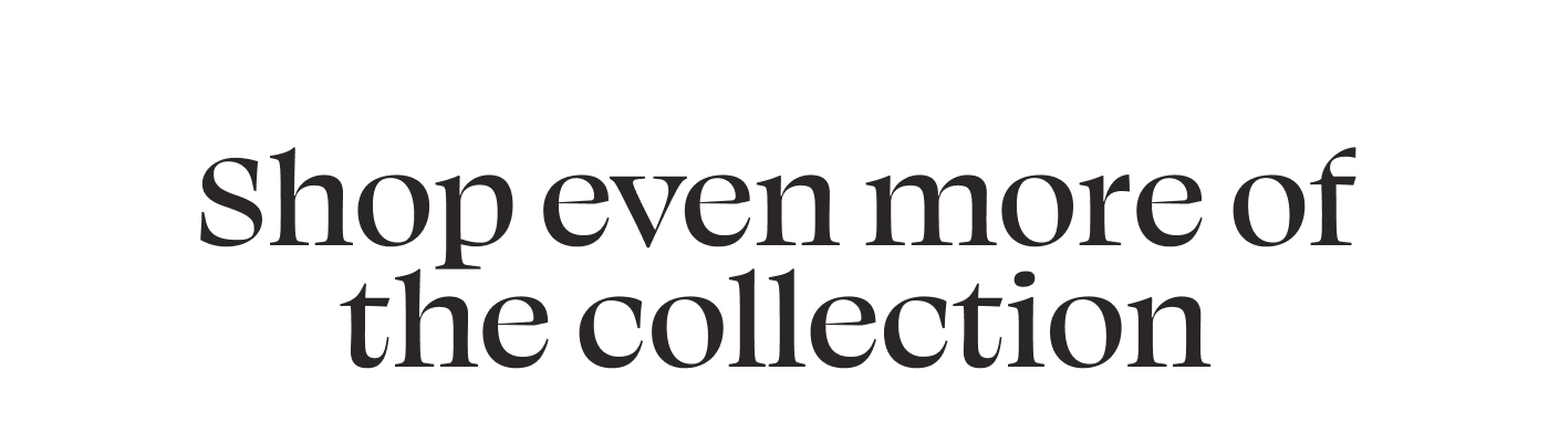 Shop even more of the collection