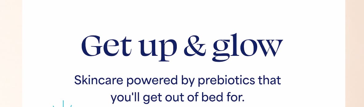 Get up & glow. Skincare powered by prebiotics that you'll get out of bed for.