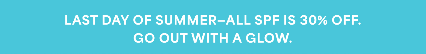 LAST DAY OF SUMMER-ALL SPF IS 30% OFF. GO OUT WITH A GLOW.