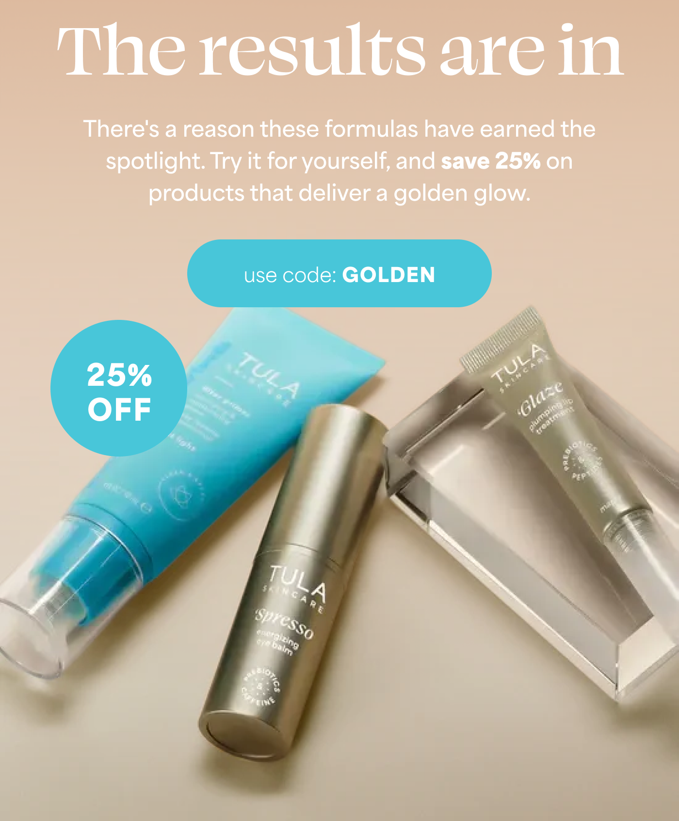 The results are in There's a reason these formulas have earned the spotlight. Try it for yourself, and save 25% on products that deliver a golden glow. -- Use Code GOLDEN