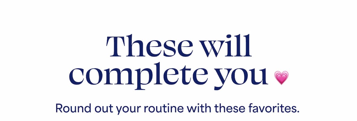 These will complete you ❤️ Round out your routine with these favorites. 