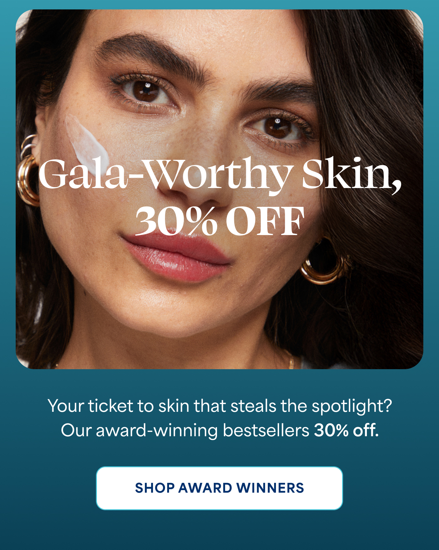 Gala-Worthy Skin, 30% OFF  Your ticket to skin that steals the spotlight? Our award-winning bestsellers 30% off. -- SHOP AWARD WINNERS