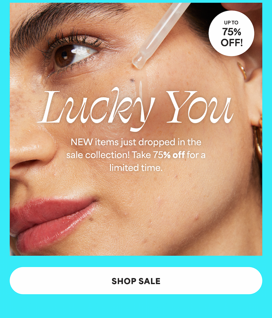 Lucky You. New items dropped in the sale collection! Take 75% off for a limited time. -- SHOP SALE