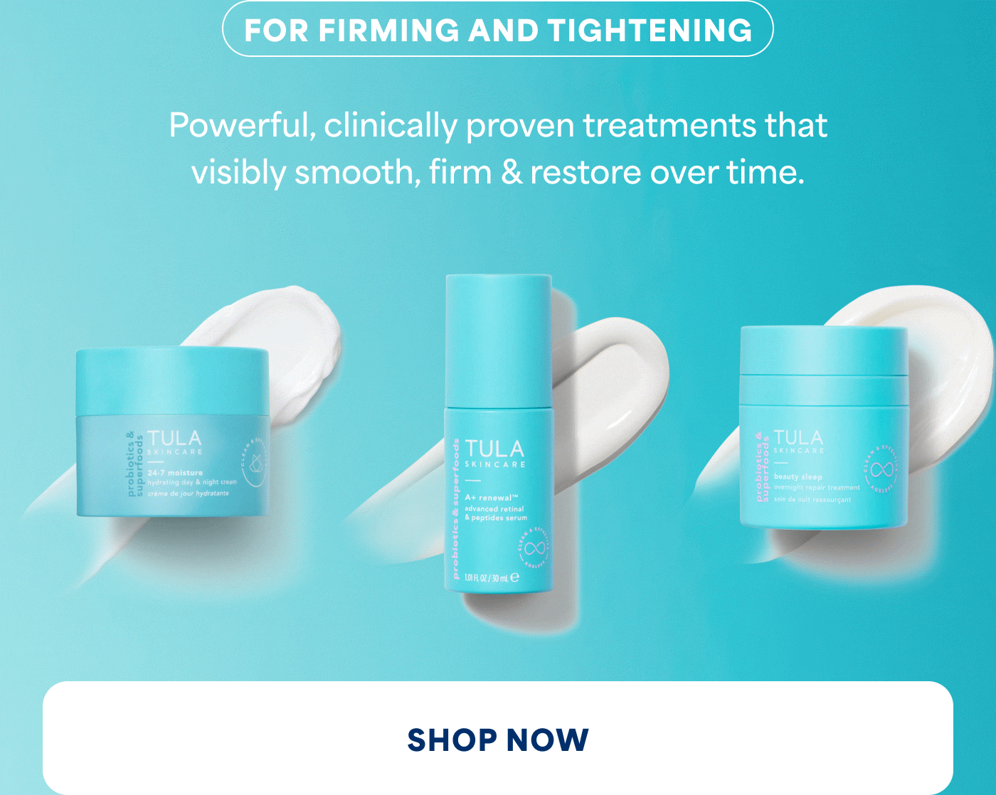 FOR FIRMING AND TIGHTENING Powerful, clinically proven treatments that visibly smooth, firm & restore over time. SHOP NOW