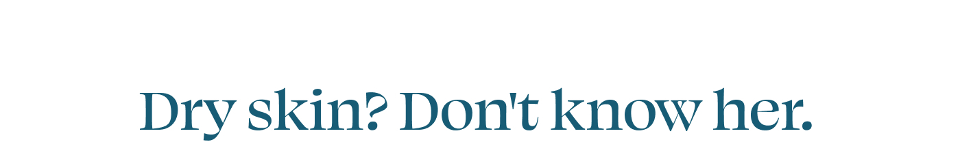 Dry skin? Don't know her. 