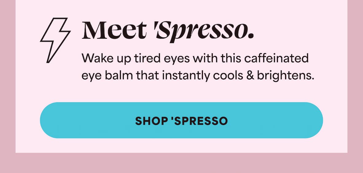 Meet 'Spresso.  Wake up tired eyes with this caffeinated  eye balm that instantly cools & brightens. -- SHOP 'SPRESSO