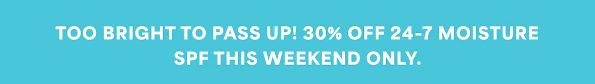 TOO BRIGHT TO PASS UP! 30% OFF 24-7 MOISTURE SPF THIS WEEKEND ONLY.