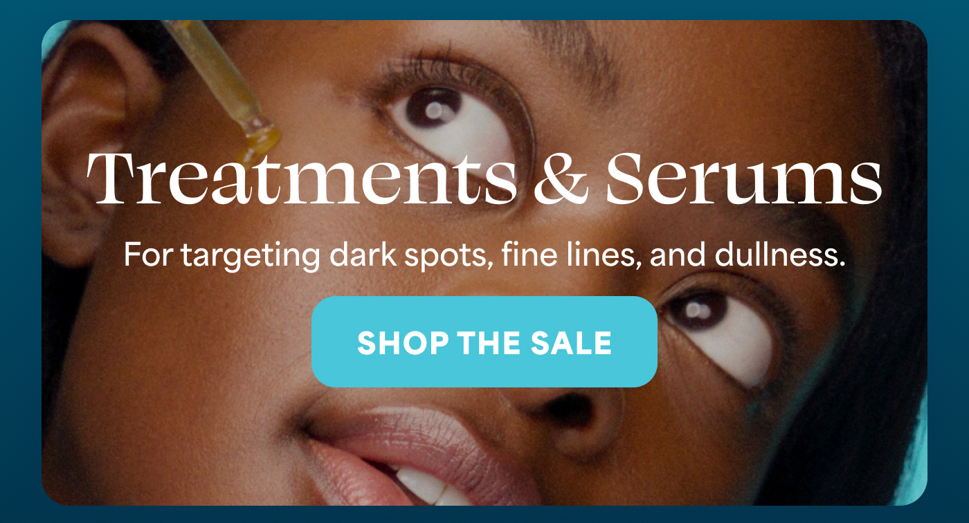 Treatments & Serums For targeting dark spots, fine lines, and dullness. -- SHOP THE SALE