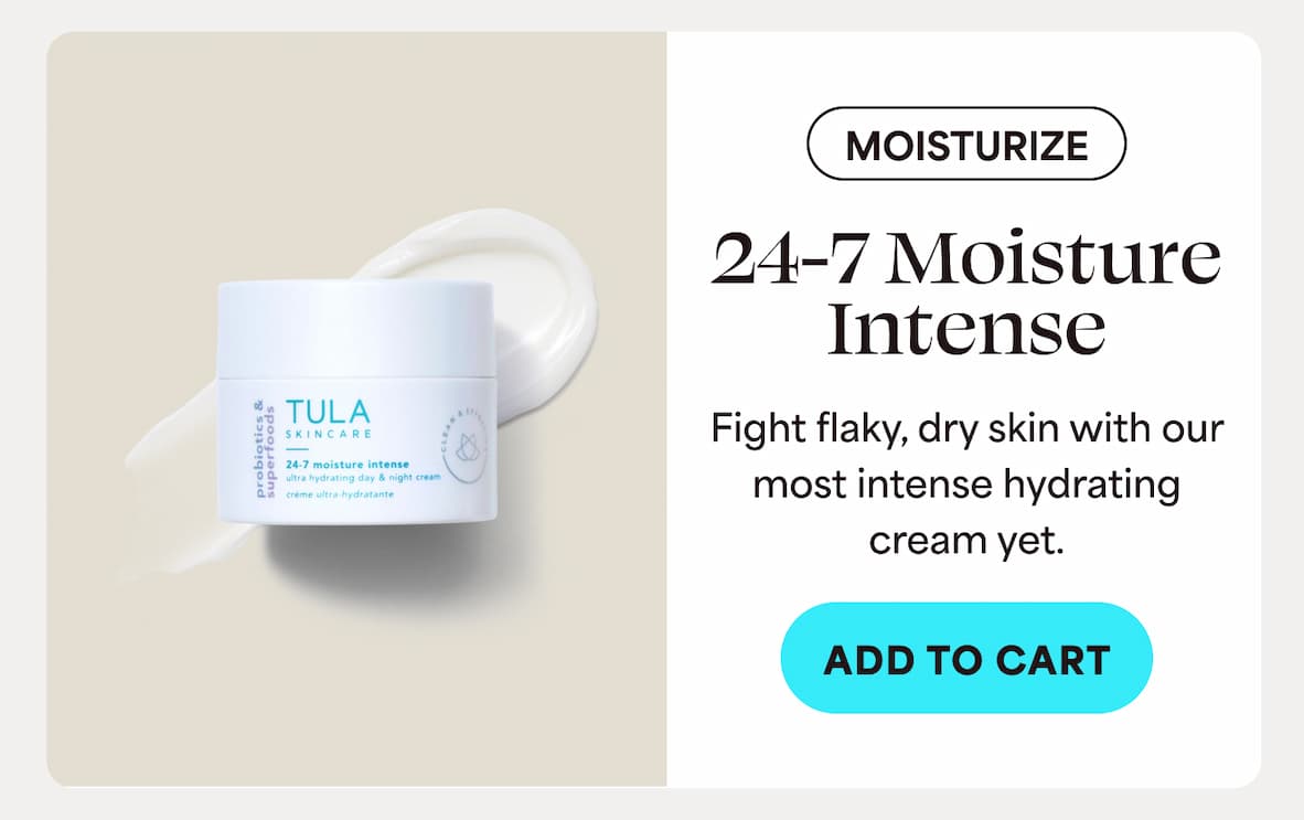 MOISTURIZE 24-7 Moisture Intense Fight flaky, dry skin with our most intense hydrating cream yet. -- ADD TO CART