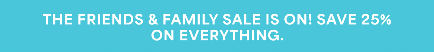 THE FRIENDS & FAMILY SALE IS ON! SAVE 25% ON EVERYTHING.