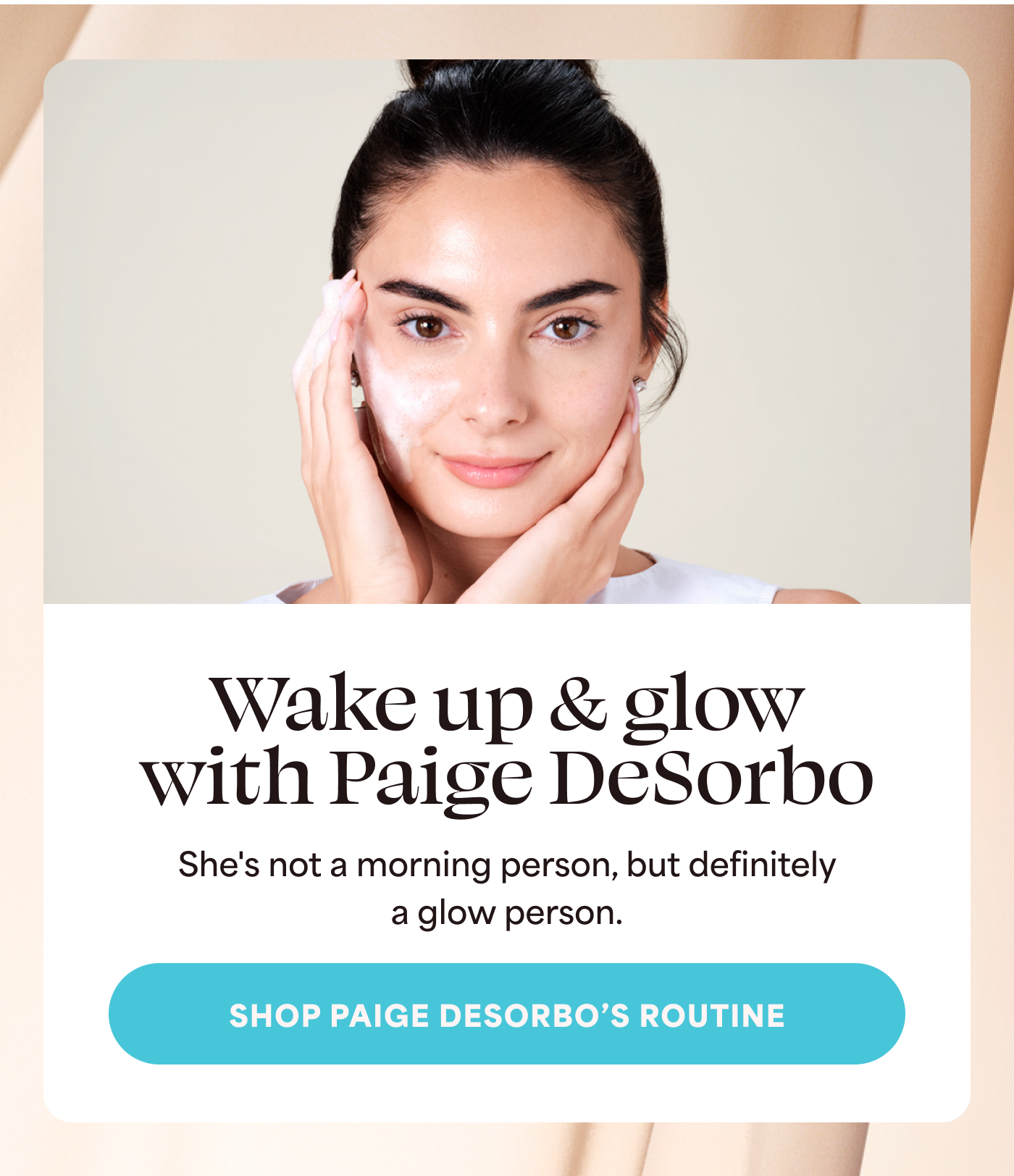 Wake up & glow with Paige DeSorbo She's not a morning person, but definitely a glow person. -- Shop Paige DeSorbo’s Routine