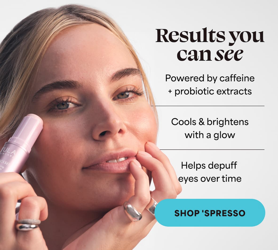 Results you  can see Powered by caffeine  Cools & brightens j with a glow Helps depuff  eyes over time -- SHOP 'SPRESSO