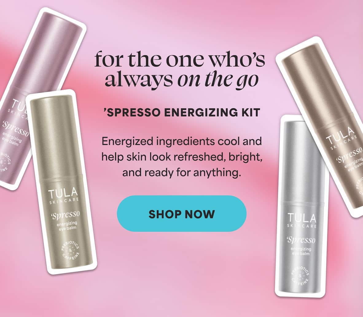 for the one who’s always on the go ’Spresso Energizing Kit Energized ingredients cool and help skin look refreshed, bright, and ready for anything. -- SHOP NOW
