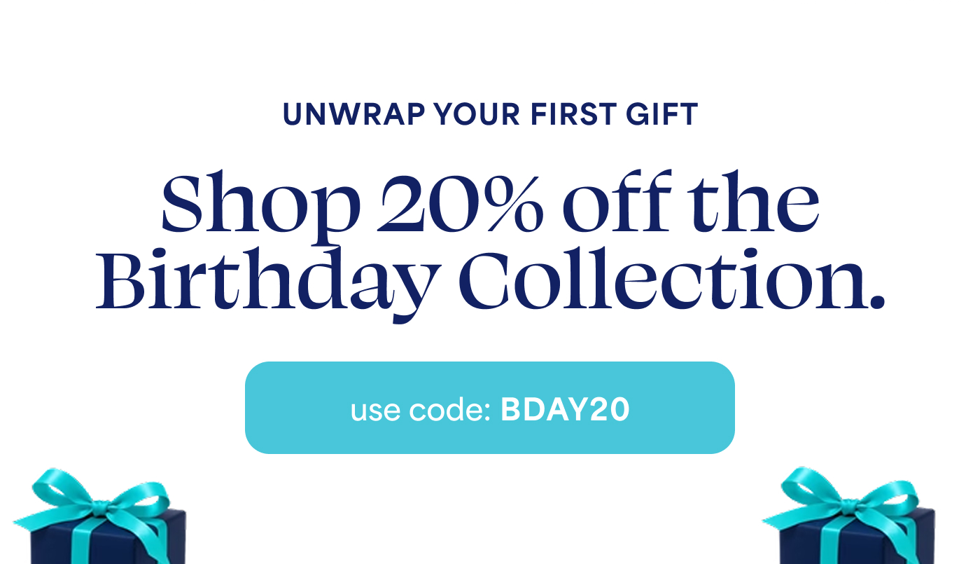 UNWRAP YOUR FIRST GIFT  Shop 20% off the Birthday Collection.  -- use code: BDAY20
