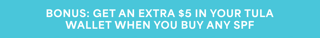 BONUS: GET AN EXTRA $5 IN YOUR TULA WALLET WHEN YOU BUY ANY SPF