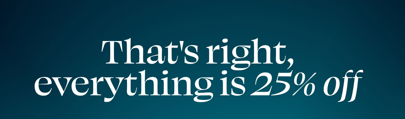 That's right, everything is 25% off