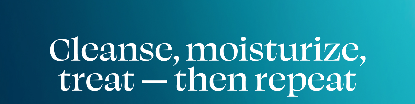 Cleanse, moisturize, treat - then repeat