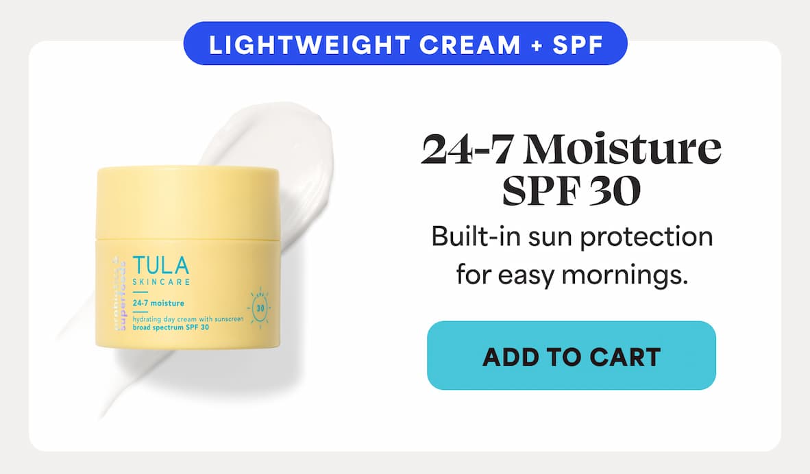 LIGHTWEIGHT CREAM + SPF.  24-7 Moisture SPF 30 (20% OFF) Built-in sun protection for easy mornings.  -- Add to Cart