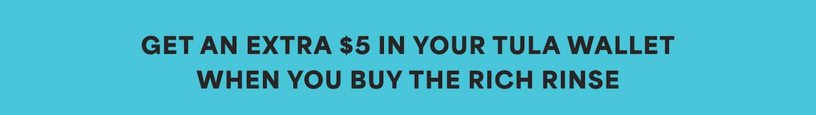 GET AN EXTRA $5 IN YOUR TULA WALLET WHEN YOU BUY THE RICH RINSE