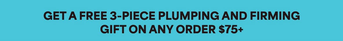 GET A FREE 3-PIECE PLUMPING AND FIRMING GIFT ON ANY ORDER $75+
