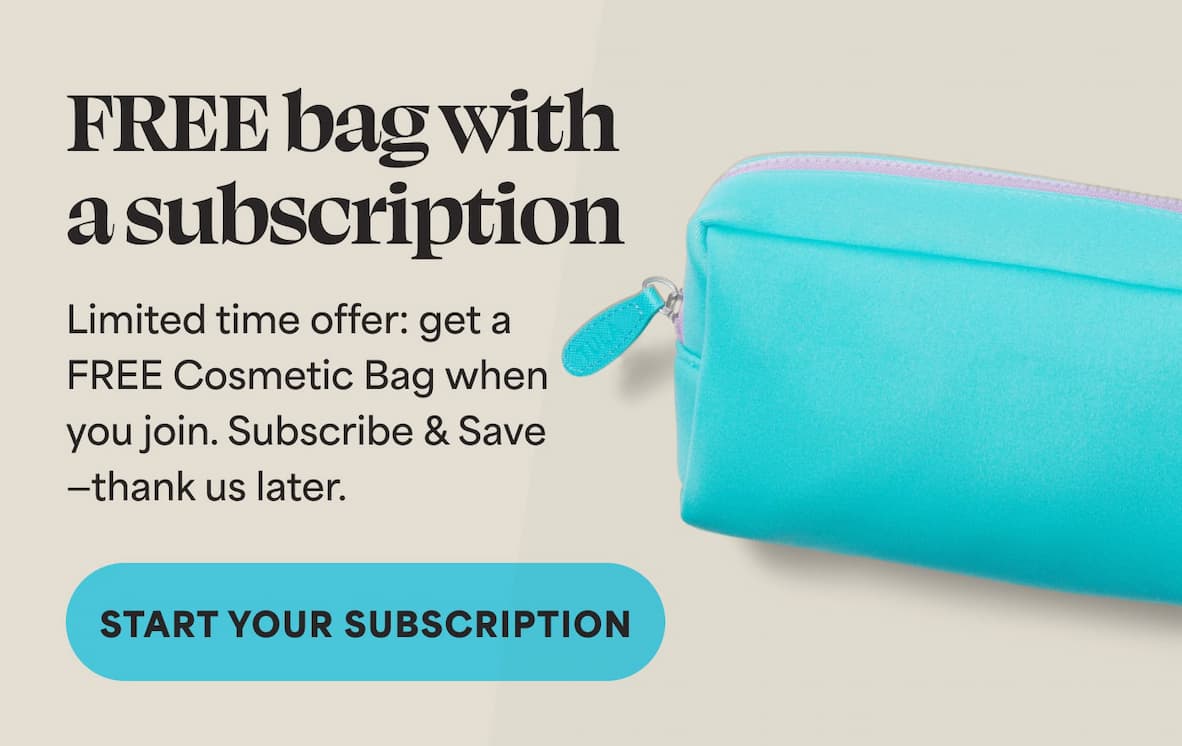 FREE bag with a subscription. Limited time offer: get a FREE Cosmetic Bag when you join. Subscribe & Save —thank us later.