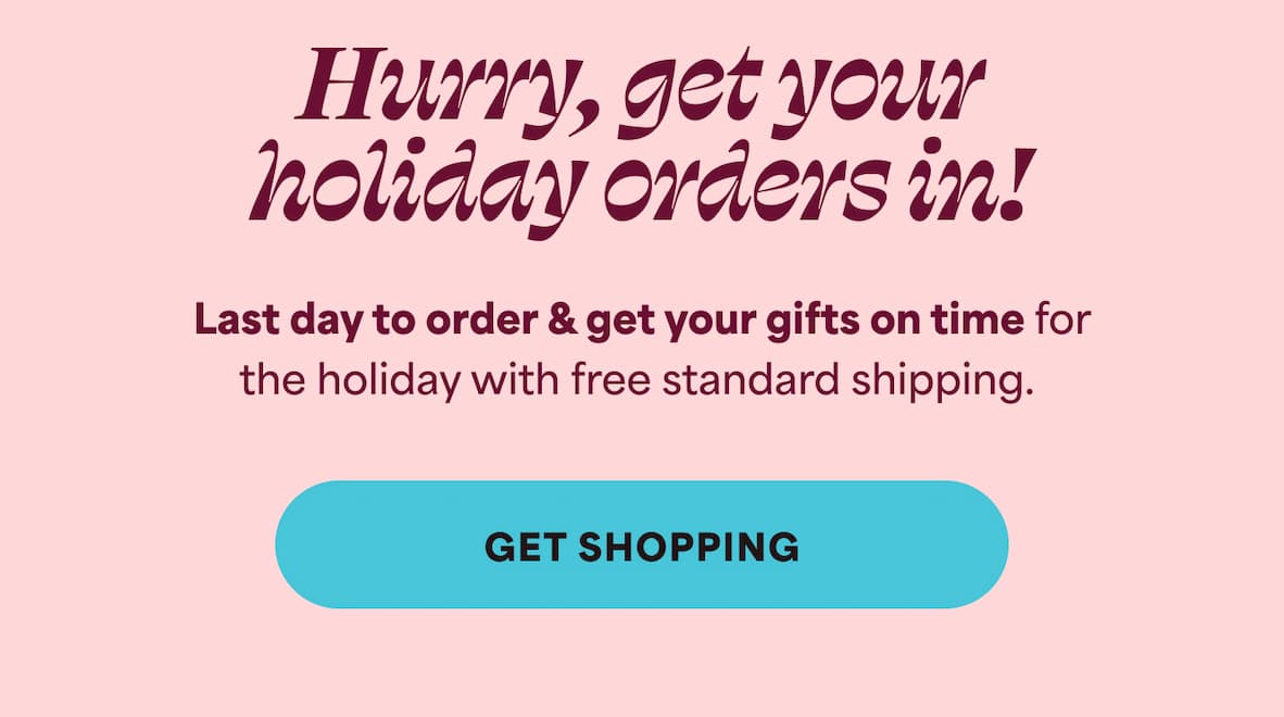 Hurry, get your holiday orders in! Last day to order & get your gifts on time for the holiday with free standard shipping. -- GET SHOPPING