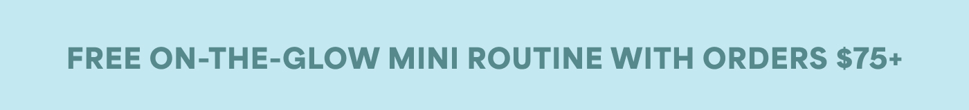 FREE ON-THE-GLOW MINI ROUTINE WITH ORDERS $75+ 
