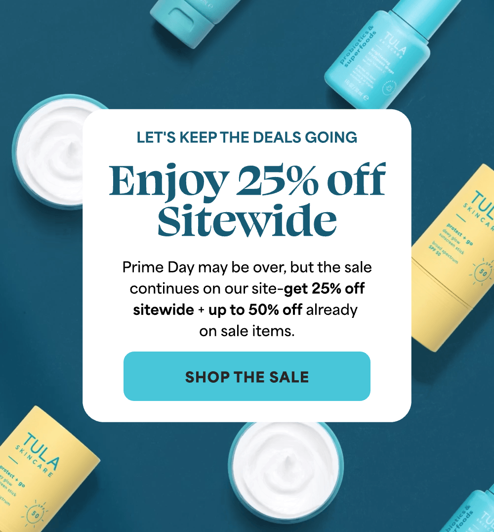 Let's keep the deals going Prime Day may be over, but the sale continues on our site–get 25% off sitewide + up to 50% off already on sale items. -- SHOP THE SALE
