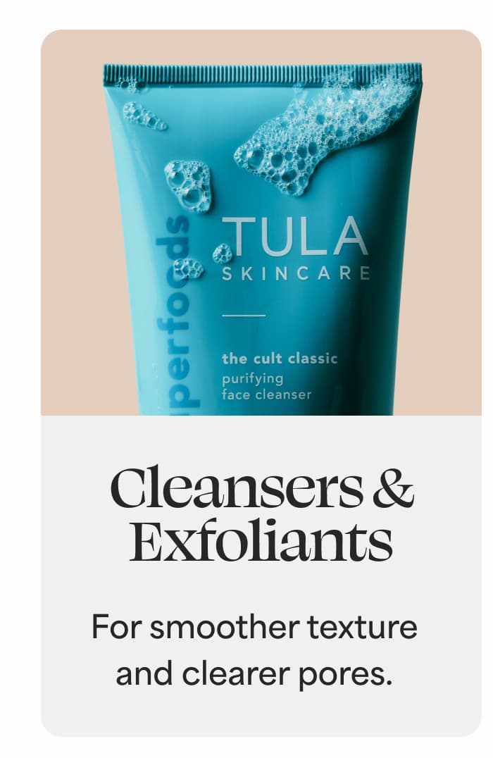 Cleansers & Exfoliants For smoother texture and clearer pores.