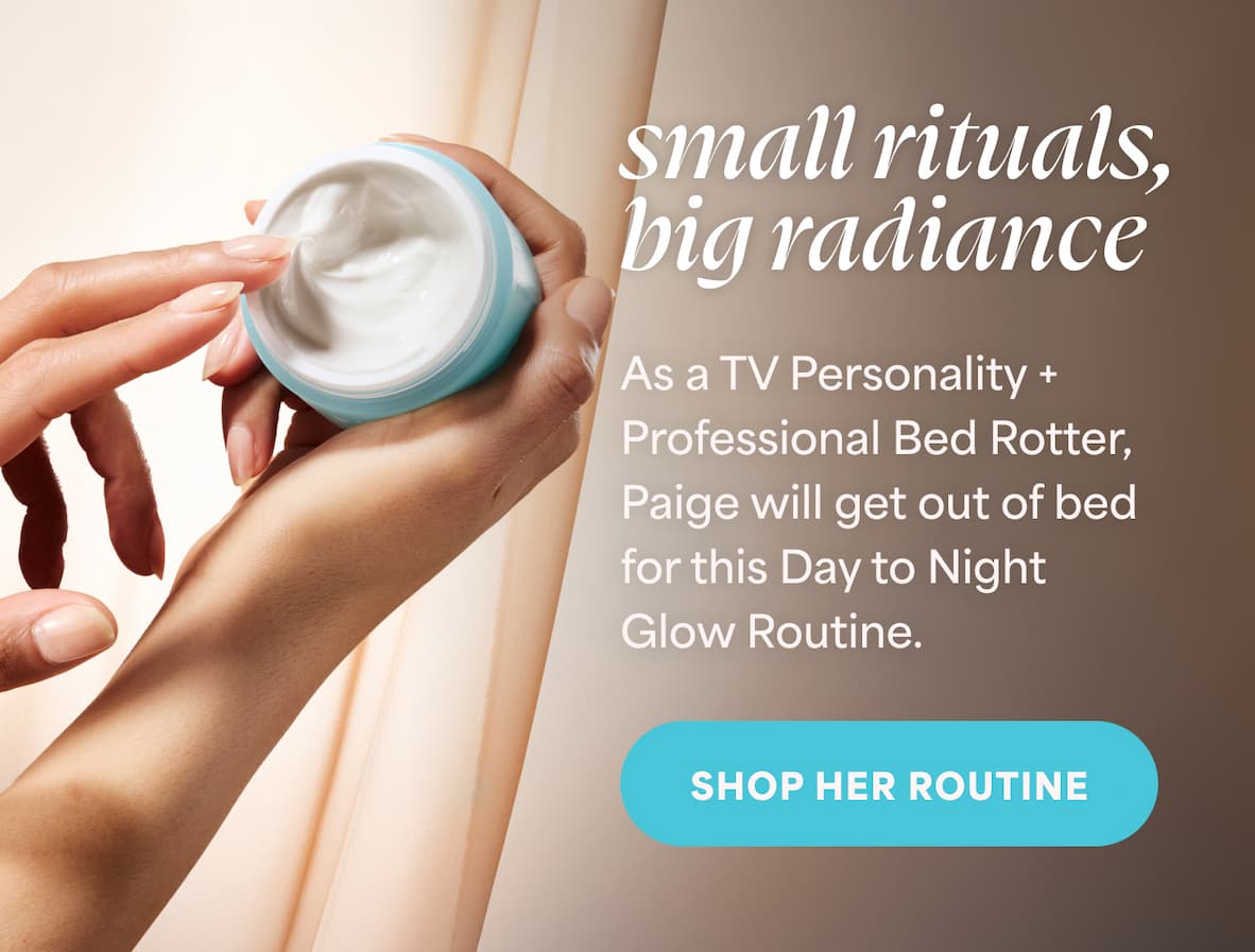 Small rituals, radiance Personality + sional Bed Rotter, will get out of bed lis Day to Night Routine. -- SHOP HER ROUTINE