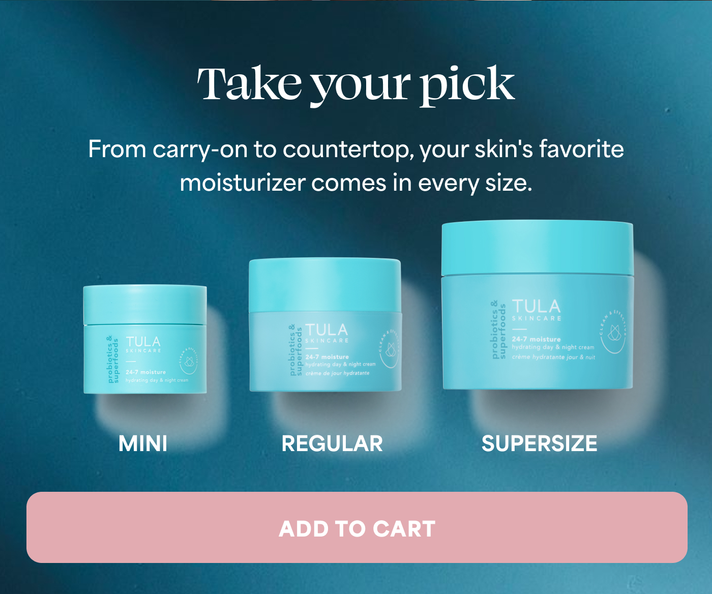 Take your pick From carry-on to countertop, your skin's favorite moisturizer comes in every size.  MINI REGULAR SUPERSIZE  -- ADD TO CART