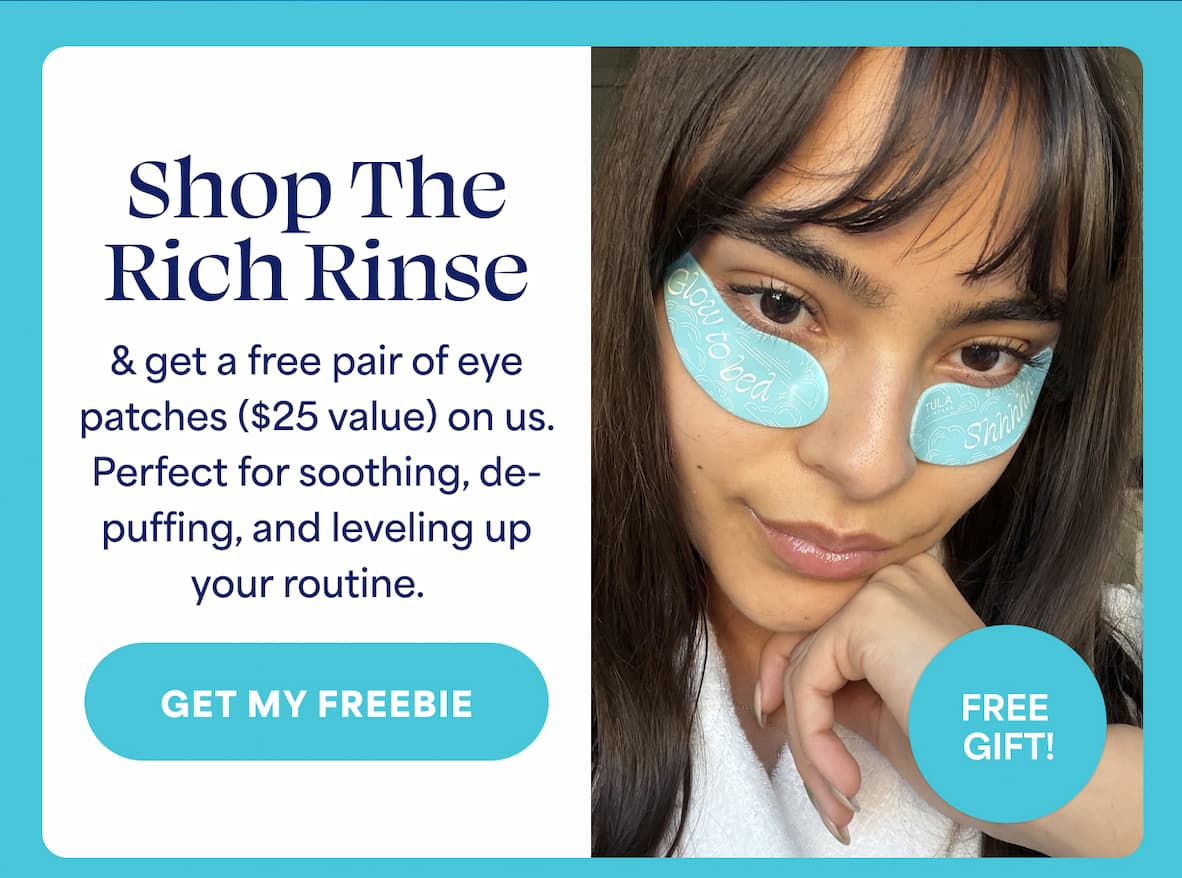 Shop The Rich Rinse & get a free pair of eye  patches ($25 value) on us. Perfect for soothing, de- puffing, and leveling up your routine. -- GET MY FREEBIE