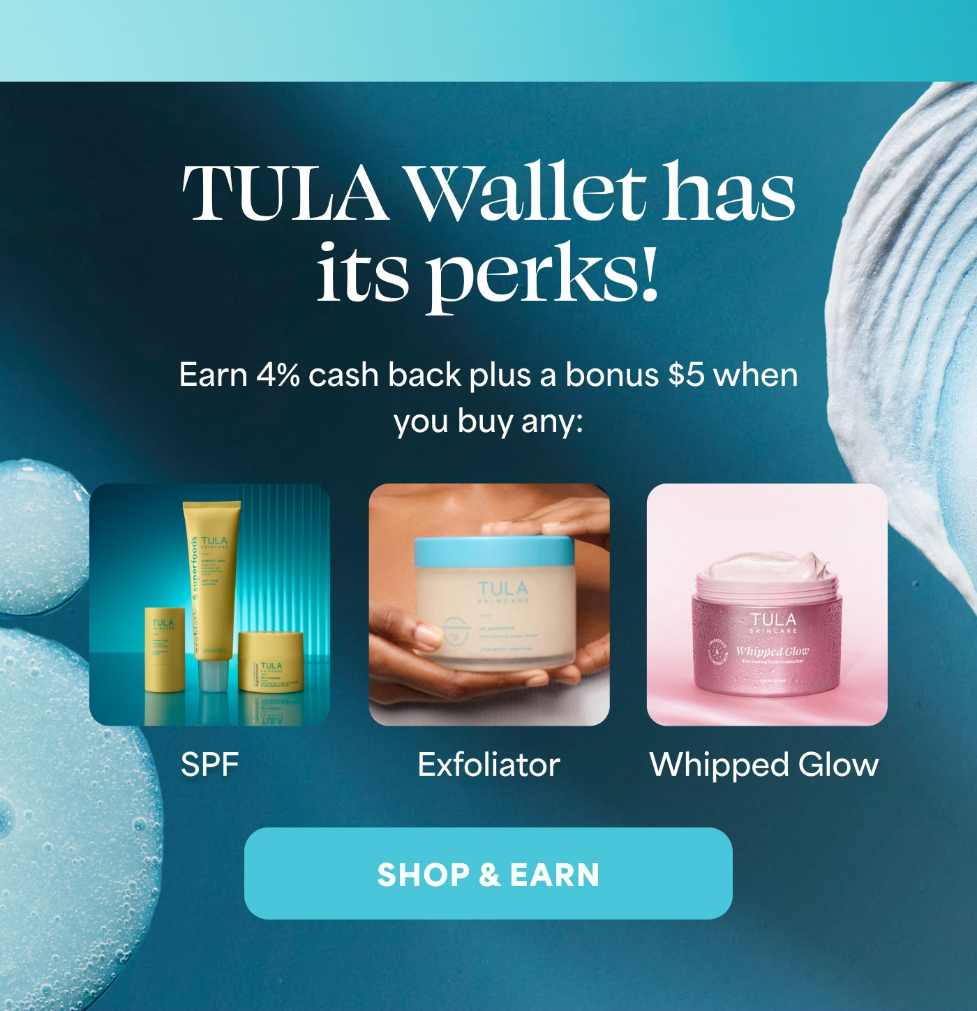 TULA Wallet has its perks! Earn 4% cash back plus a bonus $5 when you buy any: SPF, Exfoliator, Whipped Glow SHOP & EARN