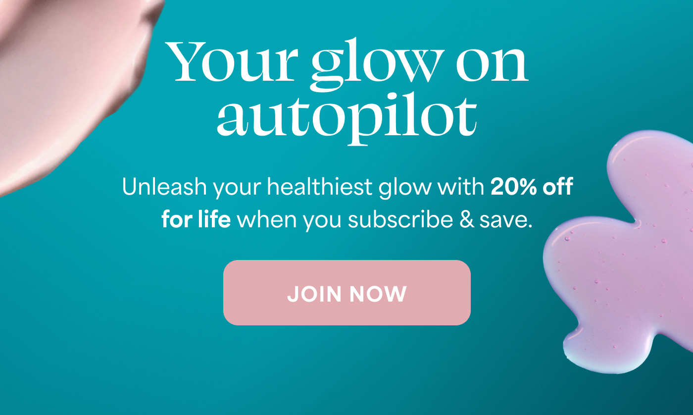 Your glow on autopilot Unleash your healthiest glow with 20% off for life when you subscribe & save. -- JOIN NOW