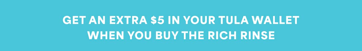 GET AN EXTRA $5 IN YOUR TULA WALLET WHEN YOU BUY THE RICH RINSE